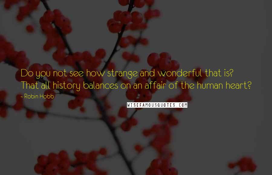 Robin Hobb Quotes: Do you not see how strange and wonderful that is? That all history balances on an affair of the human heart?