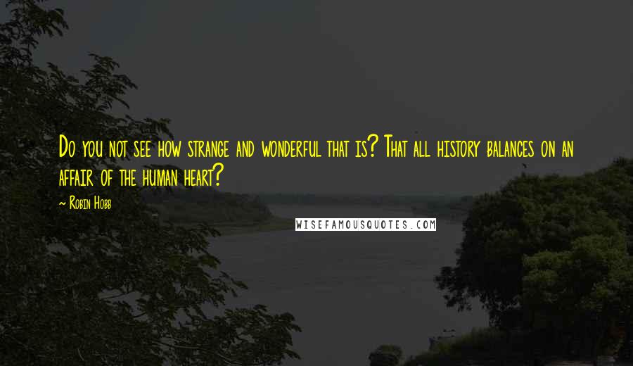 Robin Hobb Quotes: Do you not see how strange and wonderful that is? That all history balances on an affair of the human heart?