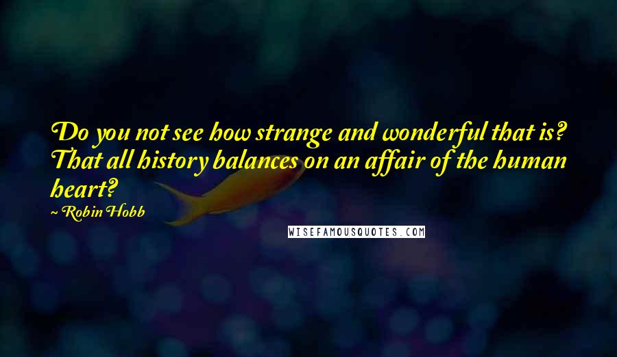 Robin Hobb Quotes: Do you not see how strange and wonderful that is? That all history balances on an affair of the human heart?