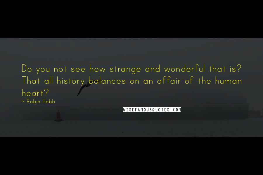 Robin Hobb Quotes: Do you not see how strange and wonderful that is? That all history balances on an affair of the human heart?