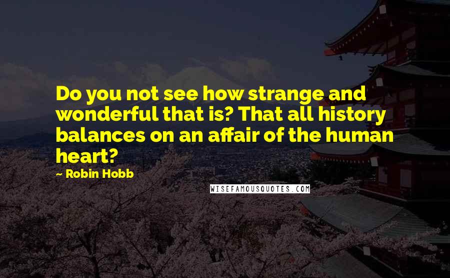 Robin Hobb Quotes: Do you not see how strange and wonderful that is? That all history balances on an affair of the human heart?