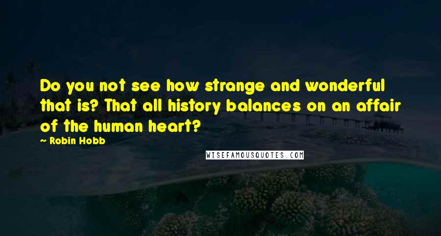 Robin Hobb Quotes: Do you not see how strange and wonderful that is? That all history balances on an affair of the human heart?