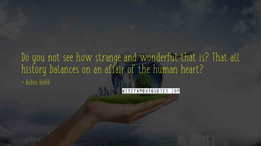 Robin Hobb Quotes: Do you not see how strange and wonderful that is? That all history balances on an affair of the human heart?