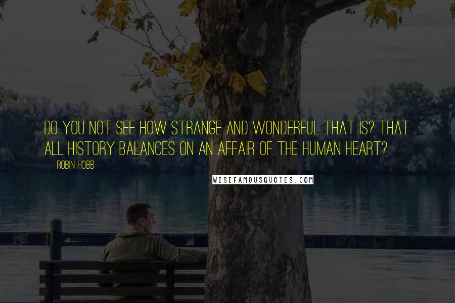 Robin Hobb Quotes: Do you not see how strange and wonderful that is? That all history balances on an affair of the human heart?