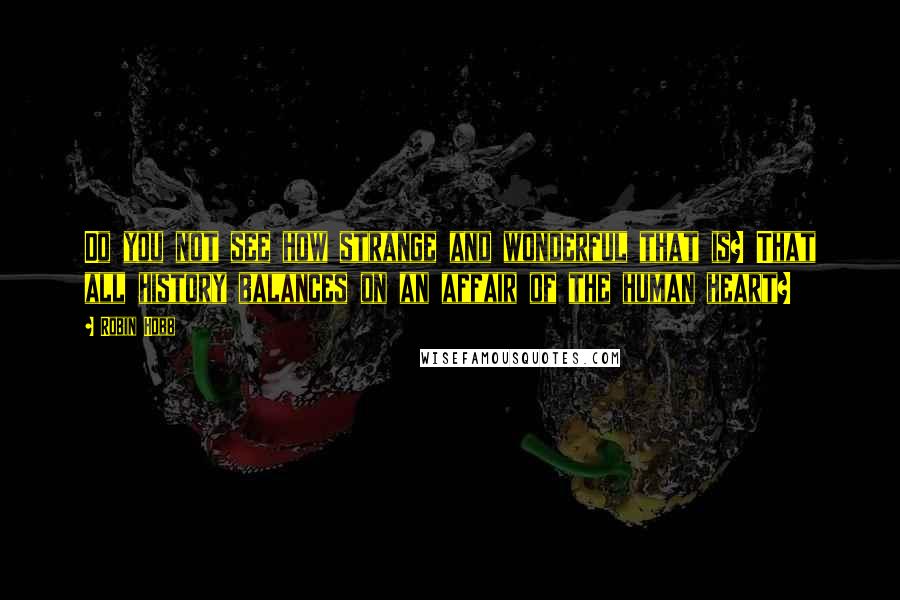 Robin Hobb Quotes: Do you not see how strange and wonderful that is? That all history balances on an affair of the human heart?