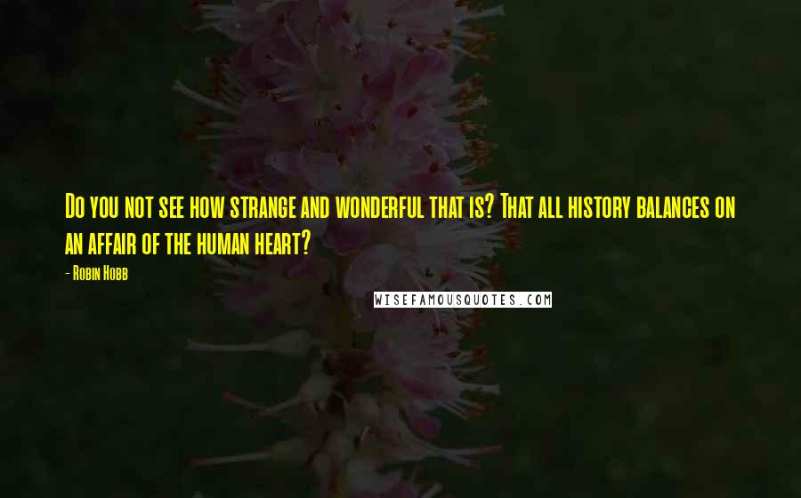 Robin Hobb Quotes: Do you not see how strange and wonderful that is? That all history balances on an affair of the human heart?