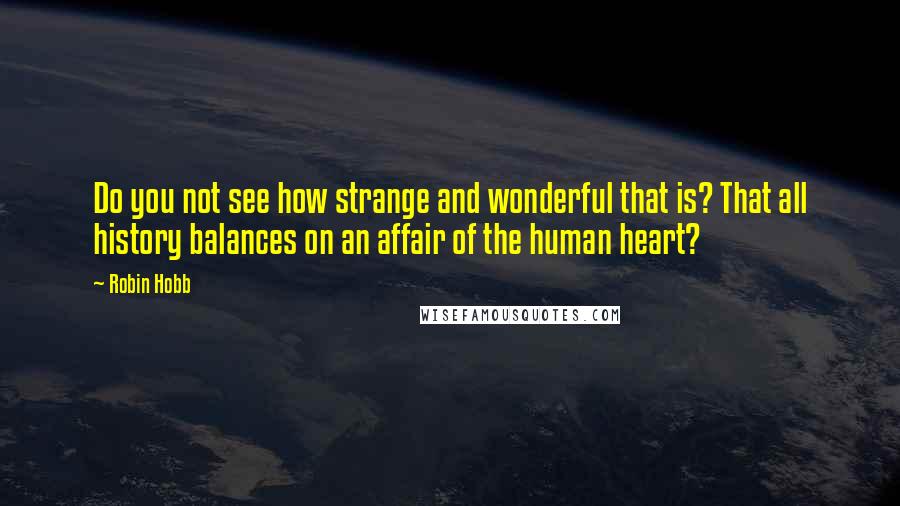 Robin Hobb Quotes: Do you not see how strange and wonderful that is? That all history balances on an affair of the human heart?