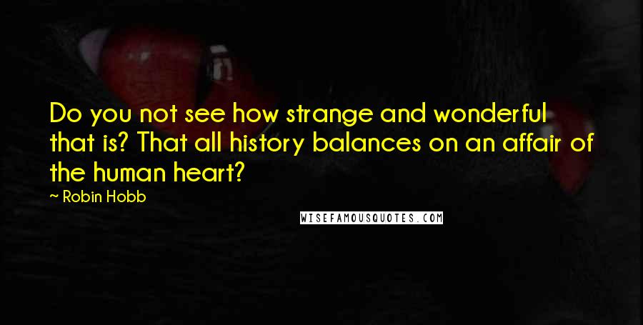 Robin Hobb Quotes: Do you not see how strange and wonderful that is? That all history balances on an affair of the human heart?