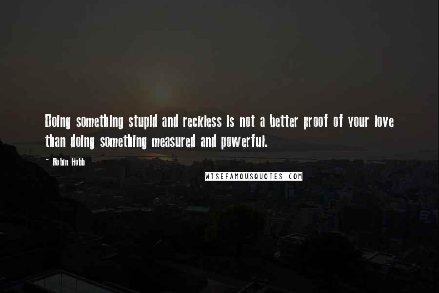 Robin Hobb Quotes: Doing something stupid and reckless is not a better proof of your love than doing something measured and powerful.