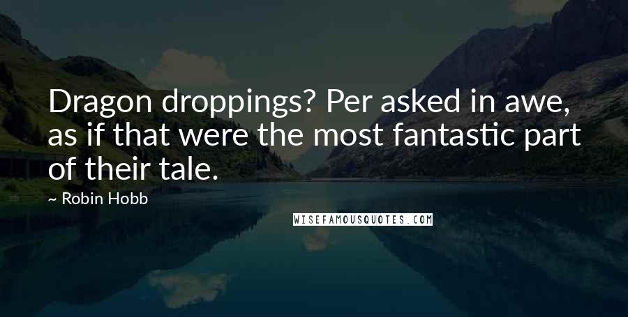 Robin Hobb Quotes: Dragon droppings? Per asked in awe, as if that were the most fantastic part of their tale.