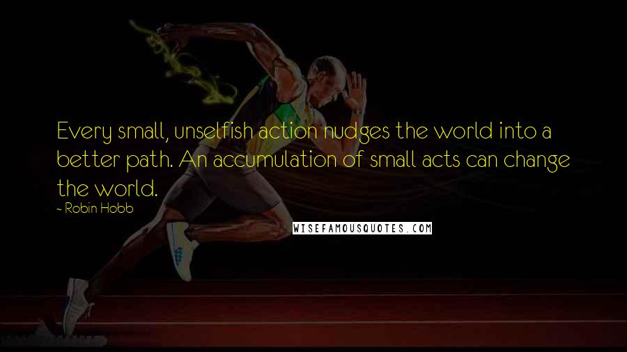 Robin Hobb Quotes: Every small, unselfish action nudges the world into a better path. An accumulation of small acts can change the world.