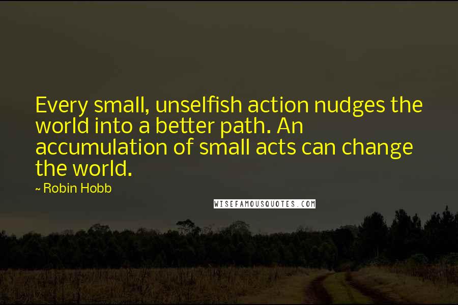 Robin Hobb Quotes: Every small, unselfish action nudges the world into a better path. An accumulation of small acts can change the world.