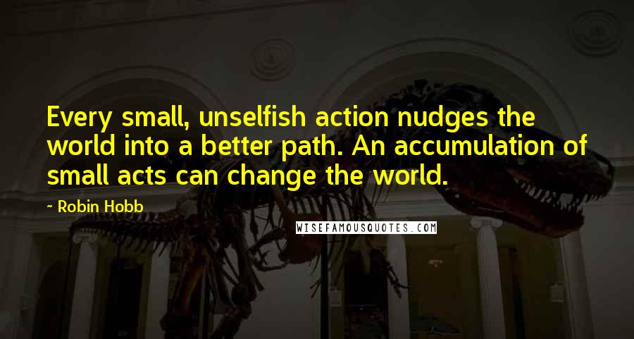 Robin Hobb Quotes: Every small, unselfish action nudges the world into a better path. An accumulation of small acts can change the world.