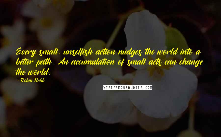 Robin Hobb Quotes: Every small, unselfish action nudges the world into a better path. An accumulation of small acts can change the world.