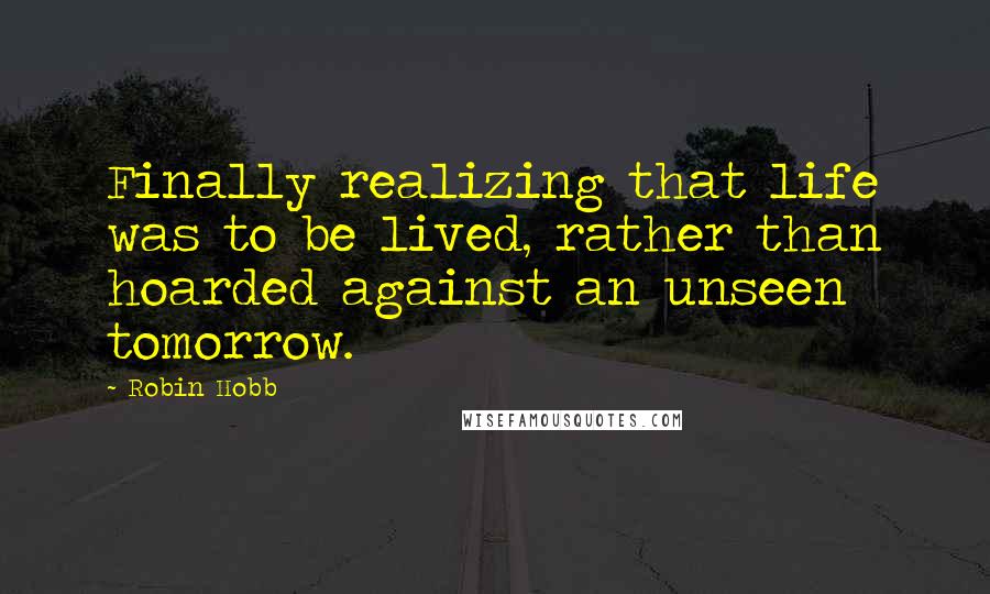 Robin Hobb Quotes: Finally realizing that life was to be lived, rather than hoarded against an unseen tomorrow.