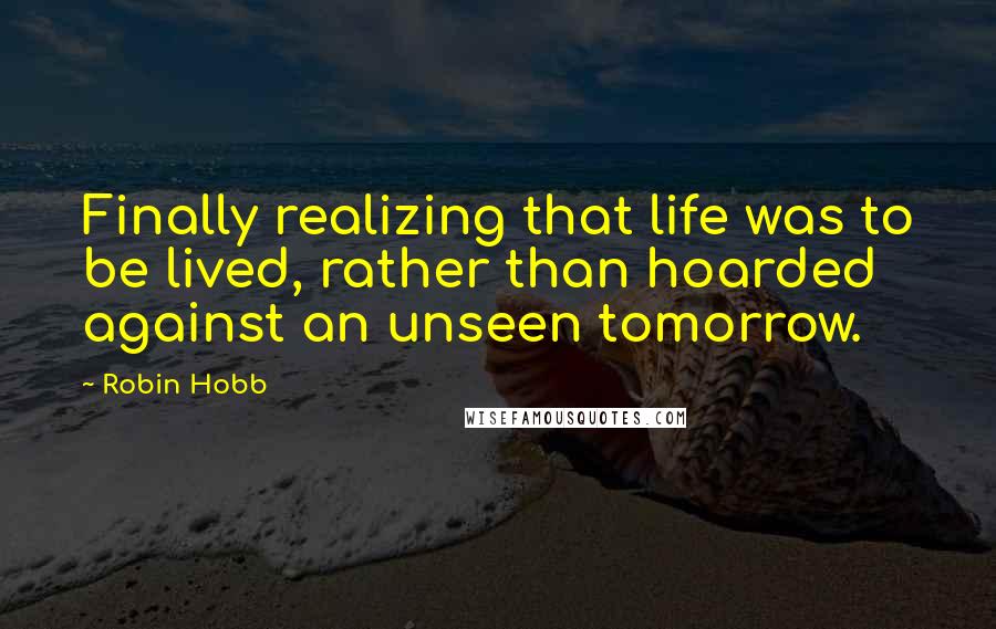 Robin Hobb Quotes: Finally realizing that life was to be lived, rather than hoarded against an unseen tomorrow.