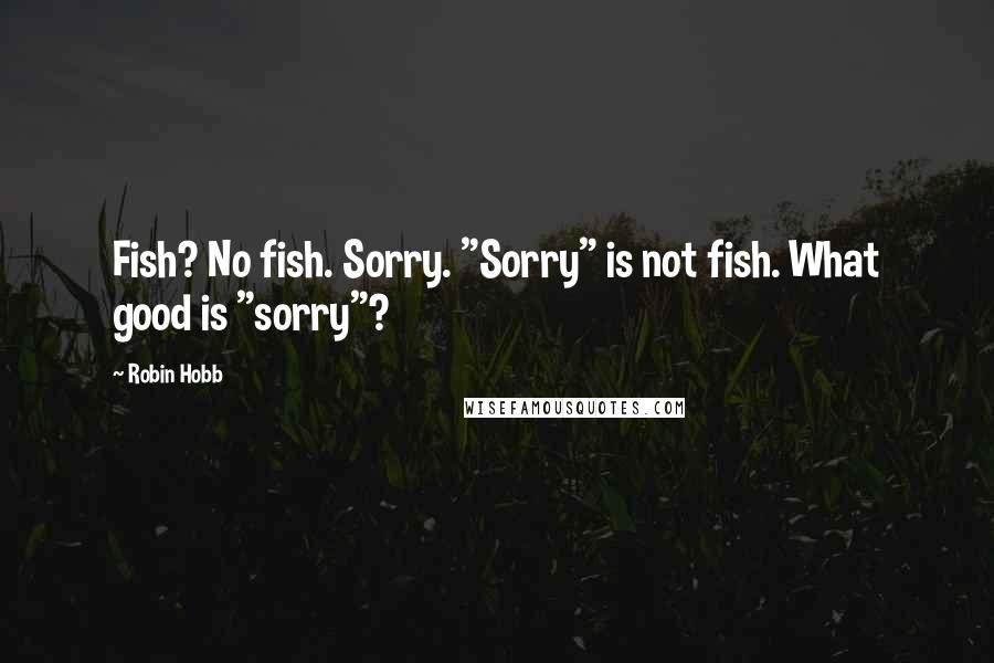 Robin Hobb Quotes: Fish? No fish. Sorry. "Sorry" is not fish. What good is "sorry"?