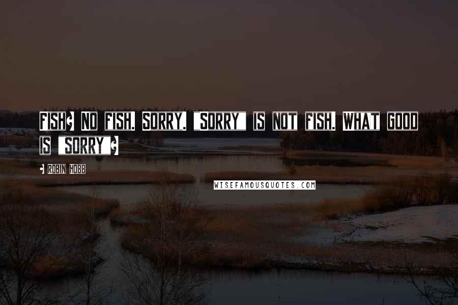 Robin Hobb Quotes: Fish? No fish. Sorry. "Sorry" is not fish. What good is "sorry"?