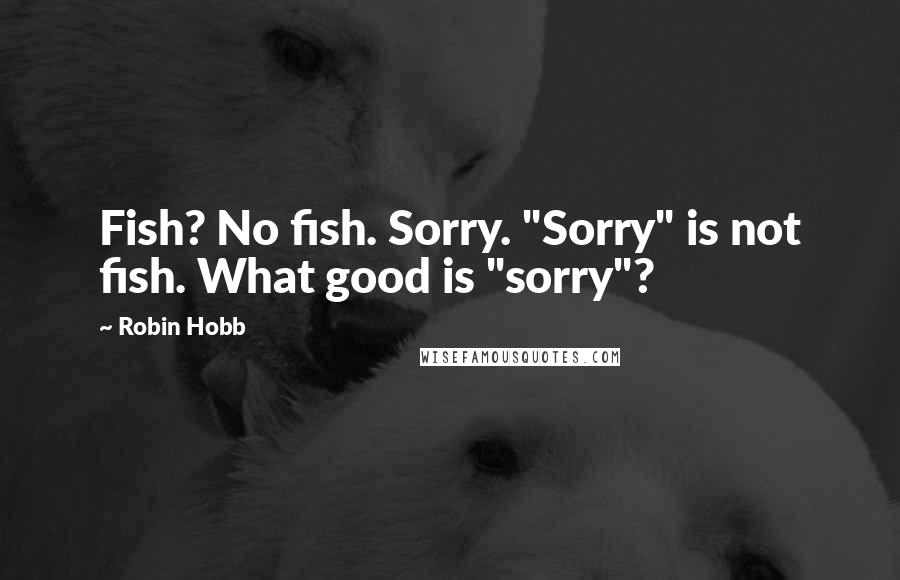 Robin Hobb Quotes: Fish? No fish. Sorry. "Sorry" is not fish. What good is "sorry"?