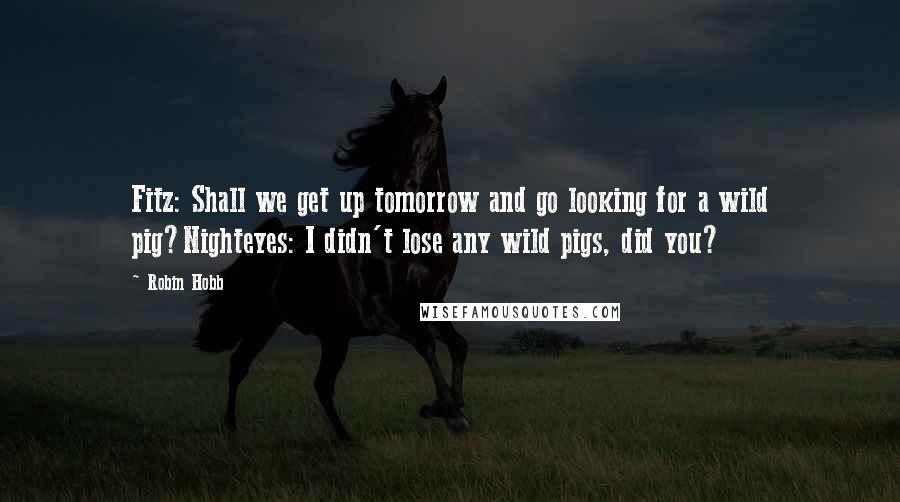 Robin Hobb Quotes: Fitz: Shall we get up tomorrow and go looking for a wild pig?Nighteyes: I didn't lose any wild pigs, did you?