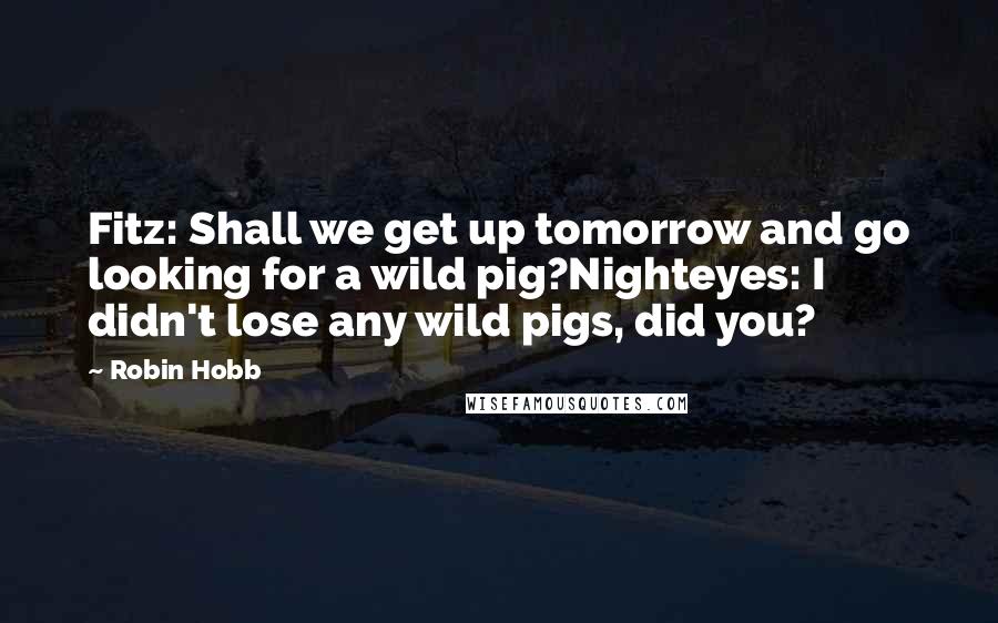 Robin Hobb Quotes: Fitz: Shall we get up tomorrow and go looking for a wild pig?Nighteyes: I didn't lose any wild pigs, did you?