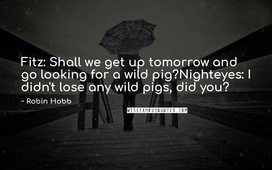 Robin Hobb Quotes: Fitz: Shall we get up tomorrow and go looking for a wild pig?Nighteyes: I didn't lose any wild pigs, did you?