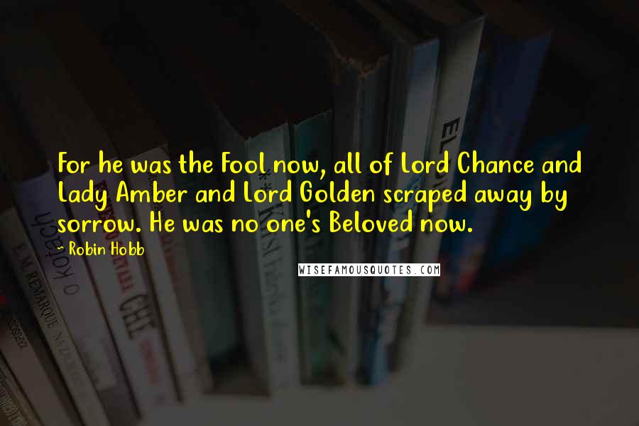 Robin Hobb Quotes: For he was the Fool now, all of Lord Chance and Lady Amber and Lord Golden scraped away by sorrow. He was no one's Beloved now.