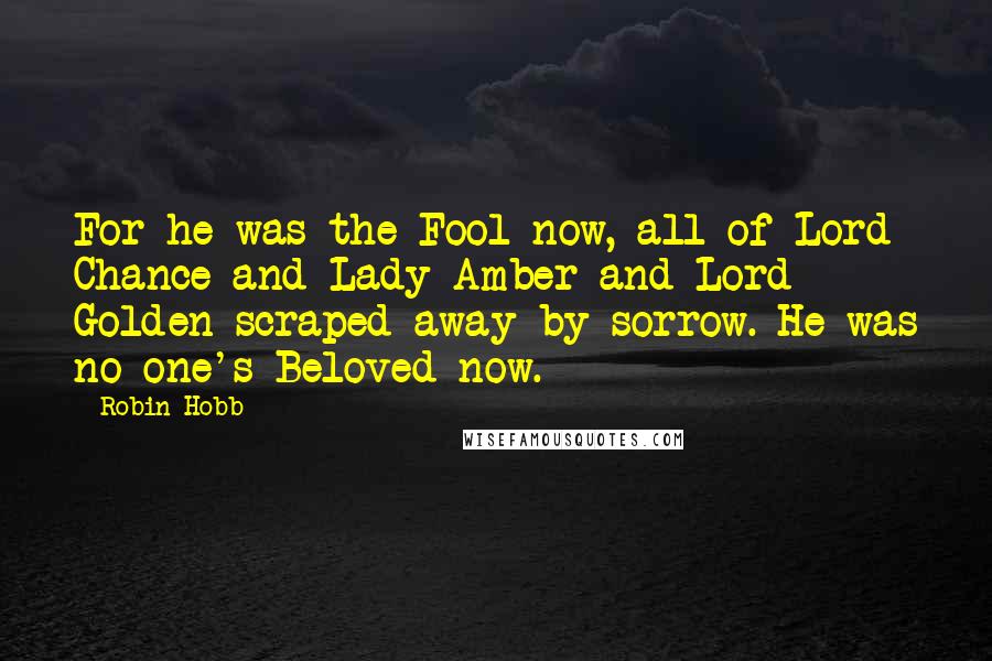 Robin Hobb Quotes: For he was the Fool now, all of Lord Chance and Lady Amber and Lord Golden scraped away by sorrow. He was no one's Beloved now.