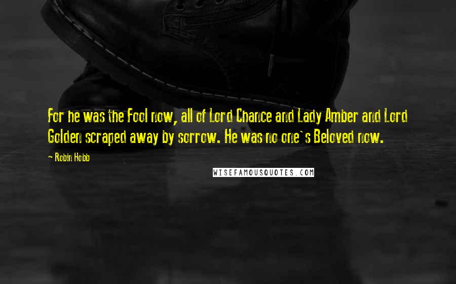 Robin Hobb Quotes: For he was the Fool now, all of Lord Chance and Lady Amber and Lord Golden scraped away by sorrow. He was no one's Beloved now.