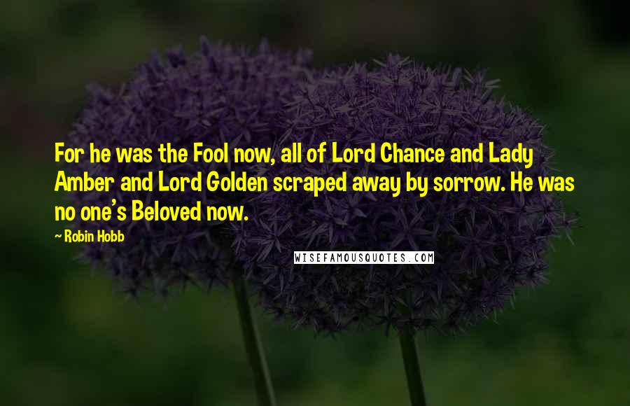 Robin Hobb Quotes: For he was the Fool now, all of Lord Chance and Lady Amber and Lord Golden scraped away by sorrow. He was no one's Beloved now.