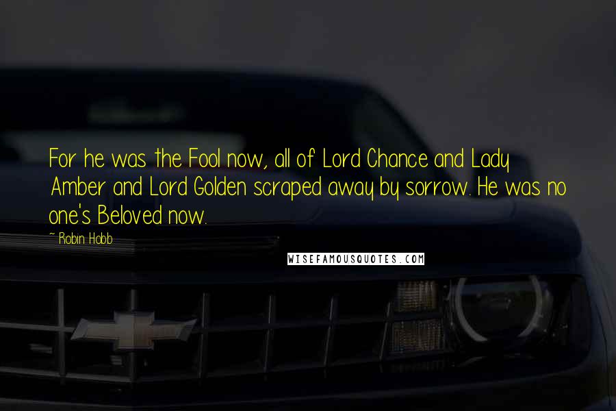 Robin Hobb Quotes: For he was the Fool now, all of Lord Chance and Lady Amber and Lord Golden scraped away by sorrow. He was no one's Beloved now.