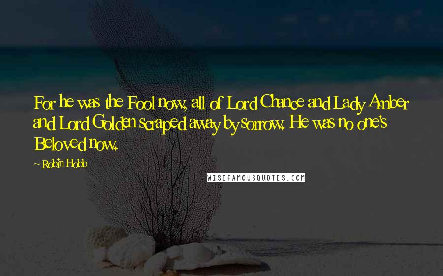 Robin Hobb Quotes: For he was the Fool now, all of Lord Chance and Lady Amber and Lord Golden scraped away by sorrow. He was no one's Beloved now.