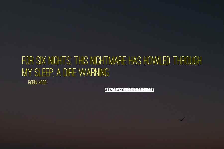 Robin Hobb Quotes: For six nights, this nightmare has howled through my sleep, a dire warning.