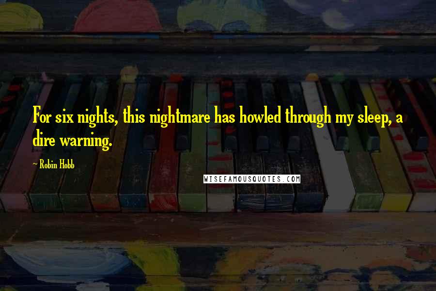 Robin Hobb Quotes: For six nights, this nightmare has howled through my sleep, a dire warning.