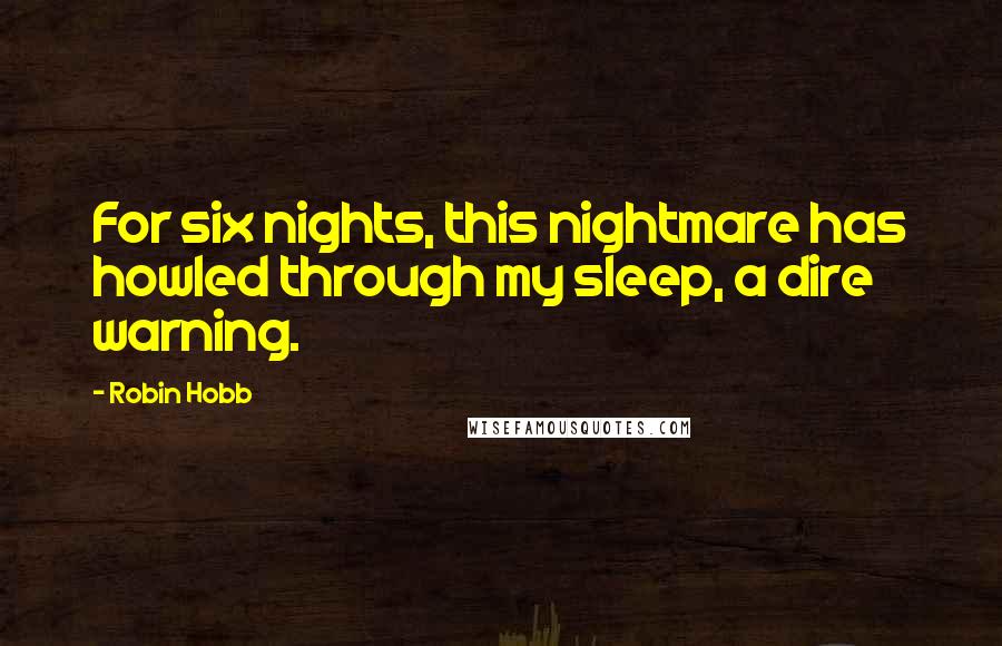 Robin Hobb Quotes: For six nights, this nightmare has howled through my sleep, a dire warning.