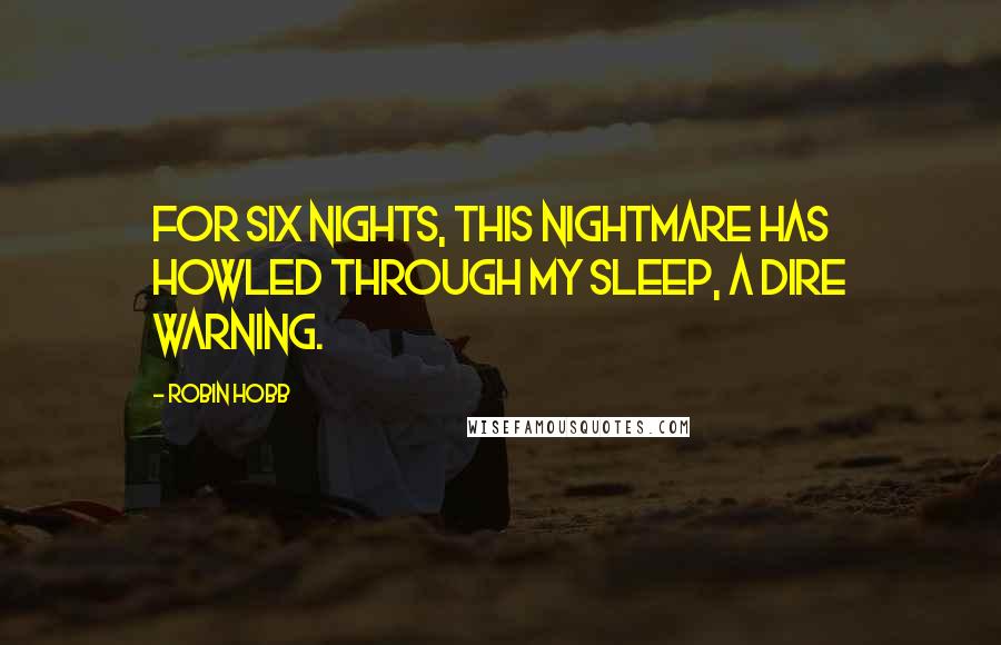 Robin Hobb Quotes: For six nights, this nightmare has howled through my sleep, a dire warning.