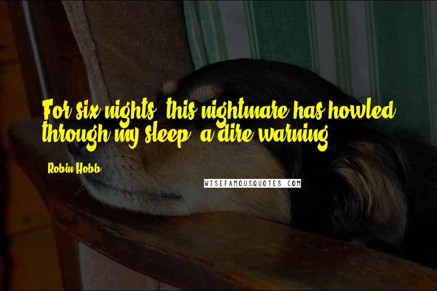 Robin Hobb Quotes: For six nights, this nightmare has howled through my sleep, a dire warning.
