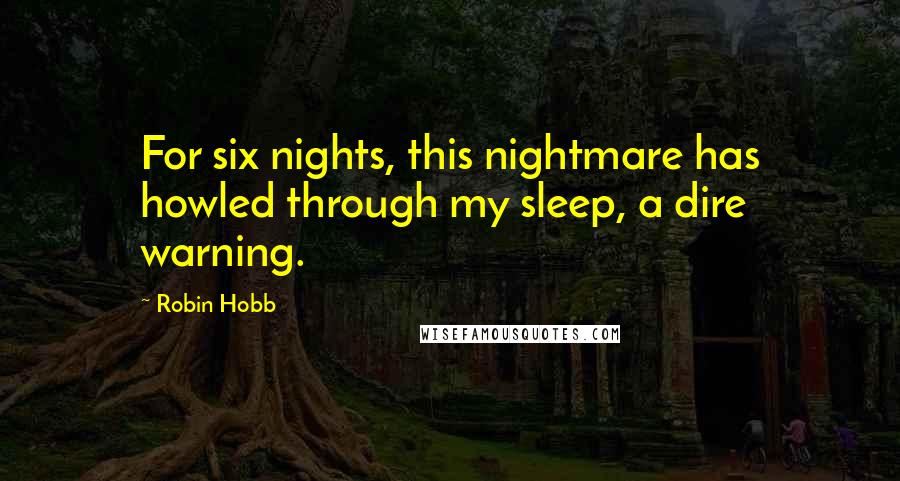 Robin Hobb Quotes: For six nights, this nightmare has howled through my sleep, a dire warning.