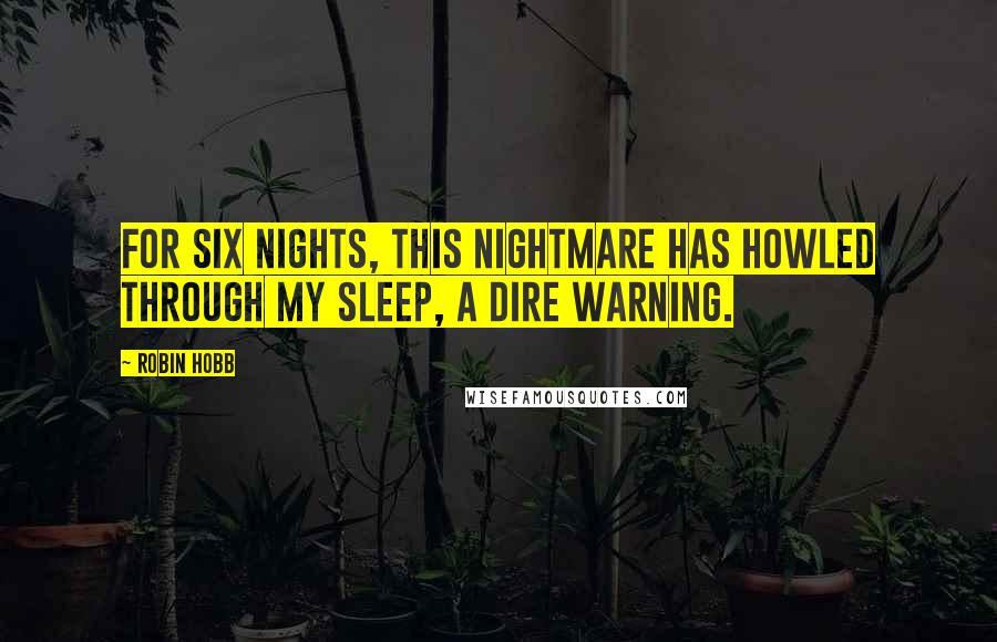 Robin Hobb Quotes: For six nights, this nightmare has howled through my sleep, a dire warning.
