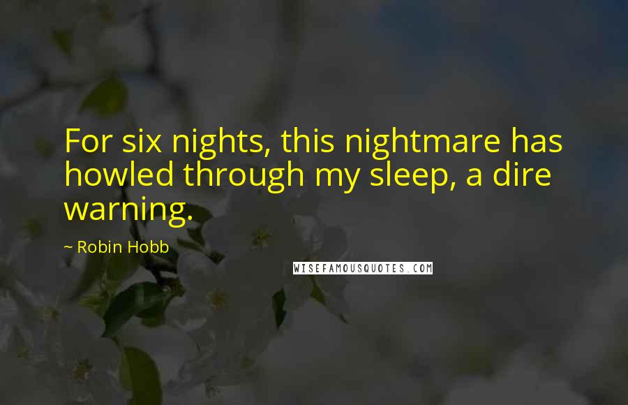 Robin Hobb Quotes: For six nights, this nightmare has howled through my sleep, a dire warning.