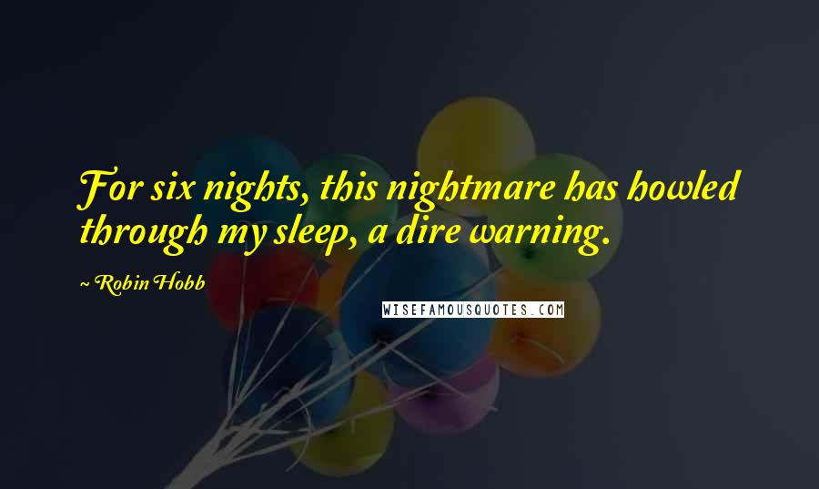 Robin Hobb Quotes: For six nights, this nightmare has howled through my sleep, a dire warning.