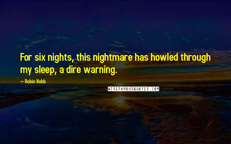 Robin Hobb Quotes: For six nights, this nightmare has howled through my sleep, a dire warning.