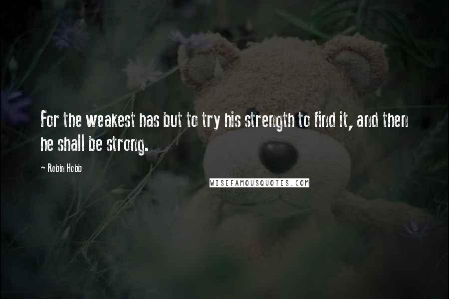 Robin Hobb Quotes: For the weakest has but to try his strength to find it, and then he shall be strong.