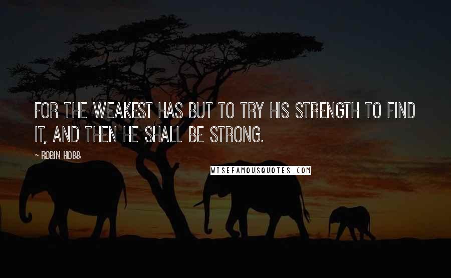 Robin Hobb Quotes: For the weakest has but to try his strength to find it, and then he shall be strong.