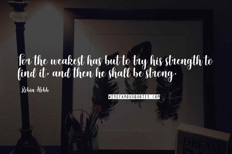 Robin Hobb Quotes: For the weakest has but to try his strength to find it, and then he shall be strong.