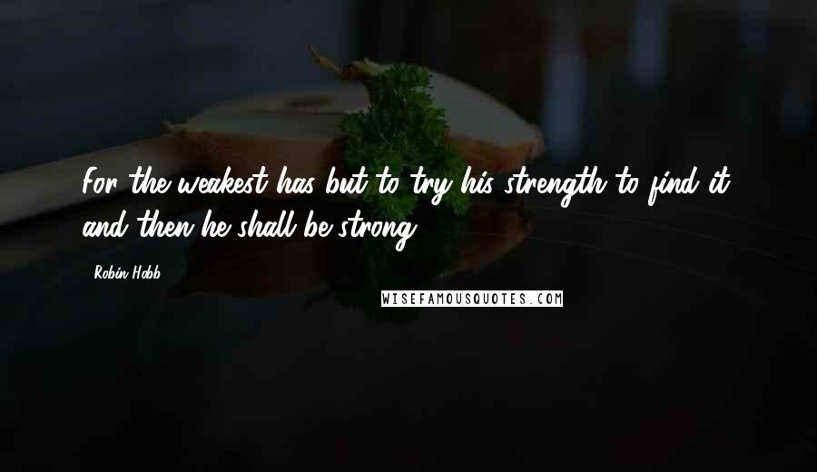 Robin Hobb Quotes: For the weakest has but to try his strength to find it, and then he shall be strong.