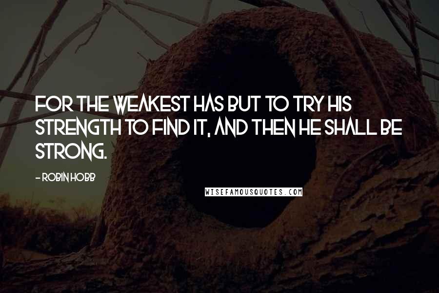 Robin Hobb Quotes: For the weakest has but to try his strength to find it, and then he shall be strong.