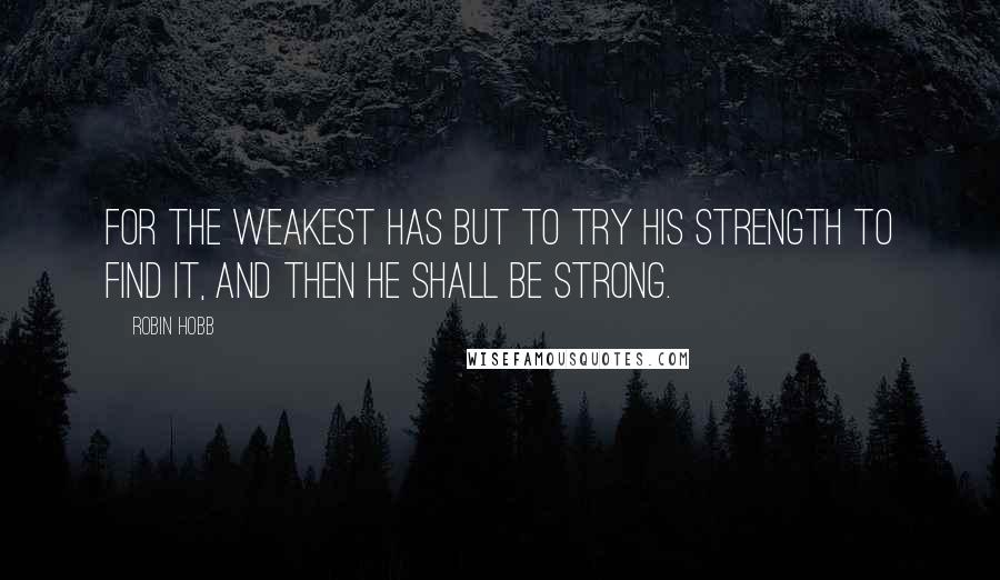 Robin Hobb Quotes: For the weakest has but to try his strength to find it, and then he shall be strong.