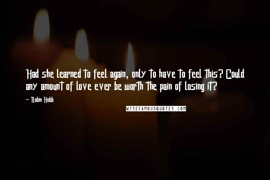 Robin Hobb Quotes: Had she learned to feel again, only to have to feel this? Could any amount of love ever be worth the pain of losing it?