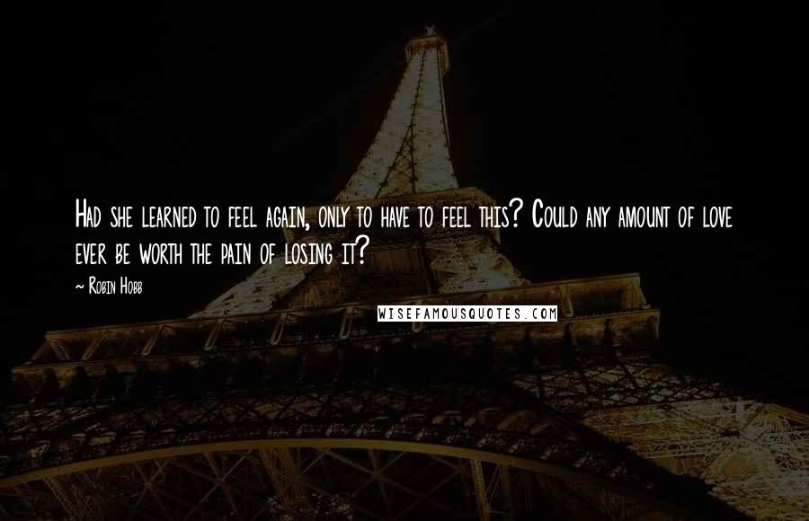 Robin Hobb Quotes: Had she learned to feel again, only to have to feel this? Could any amount of love ever be worth the pain of losing it?